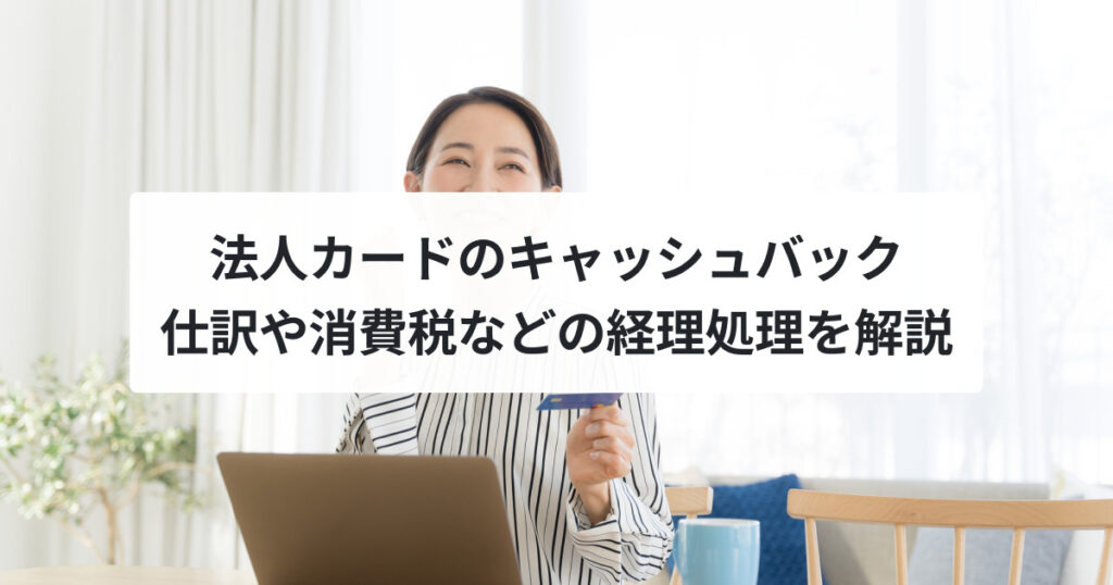 法人カードのキャッシュバック 仕訳や消費税などの経理処理を解説