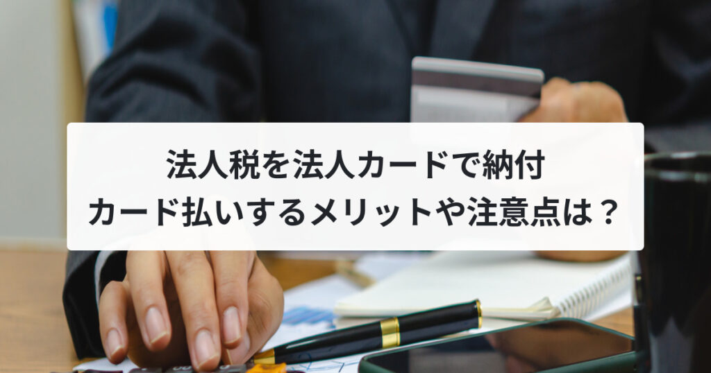 法人税を法人カードで納付 カード払いするメリットや注意点は？